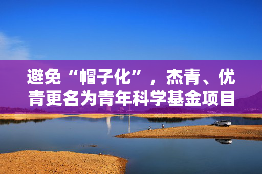 避免“帽子化”，杰青、优青更名为青年科学基金项目A类B类