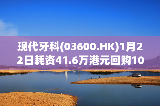 现代牙科(03600.HK)1月22日耗资41.6万港元回购10万股