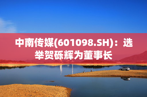 中南传媒(601098.SH)：选举贺砾辉为董事长