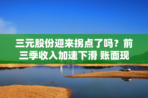 三元股份迎来拐点了吗？前三季收入加速下滑 账面现金低于短债