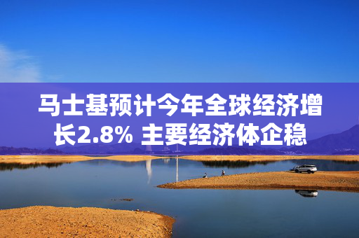 马士基预计今年全球经济增长2.8% 主要经济体企稳