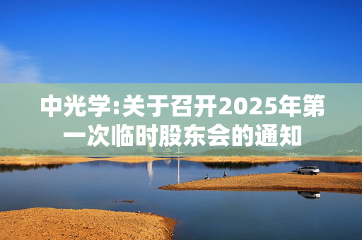 中光学:关于召开2025年第一次临时股东会的通知