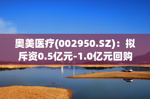 奥美医疗(002950.SZ)：拟斥资0.5亿元-1.0亿元回购股份