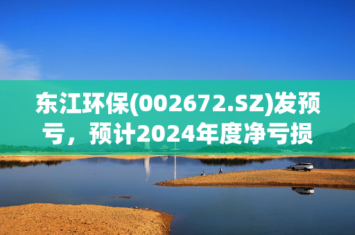 东江环保(002672.SZ)发预亏，预计2024年度净亏损7.05亿元至7.85亿元