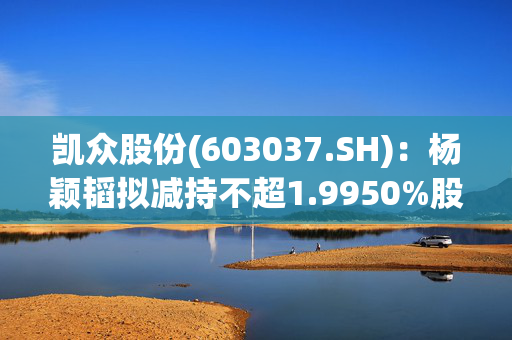 凯众股份(603037.SH)：杨颖韬拟减持不超1.9950%股份