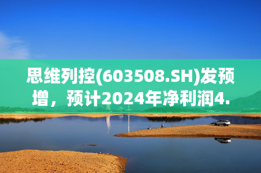 思维列控(603508.SH)发预增，预计2024年净利润4.9亿元至6.1亿元，同比增长18.91%到48.03%