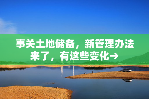 事关土地储备，新管理办法来了，有这些变化→