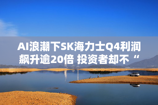 AI浪潮下SK海力士Q4利润飙升逾20倍 投资者却不“买账”