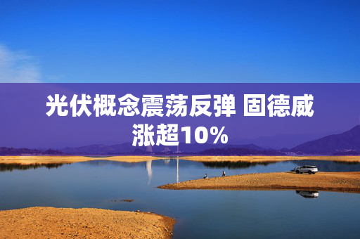 光伏概念震荡反弹 固德威涨超10%