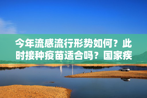 今年流感流行形势如何？此时接种疫苗适合吗？国家疾控局答问