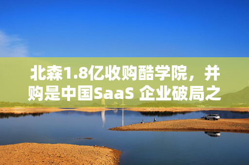 北森1.8亿收购酷学院，并购是中国SaaS 企业破局之道？