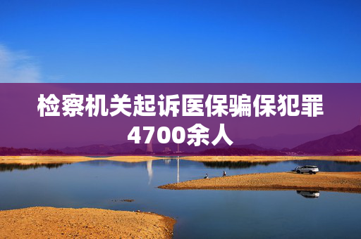 检察机关起诉医保骗保犯罪4700余人