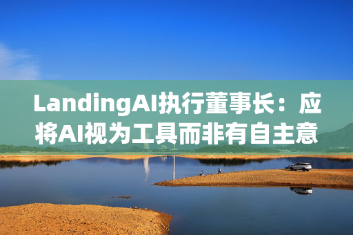 LandingAI执行董事长：应将AI视为工具而非有自主意识的存在