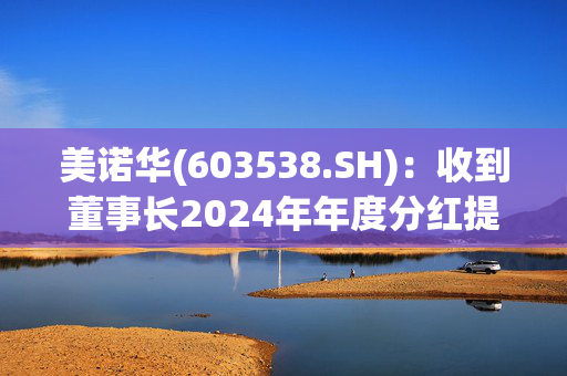 美诺华(603538.SH)：收到董事长2024年年度分红提议