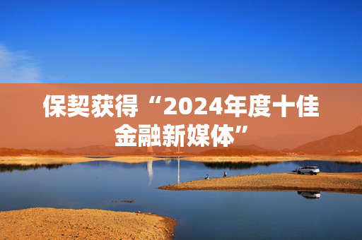 保契获得“2024年度十佳金融新媒体”