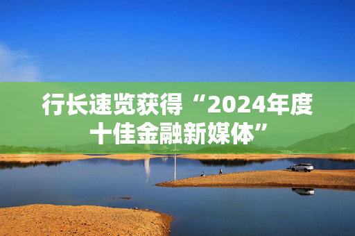 行长速览获得“2024年度十佳金融新媒体”