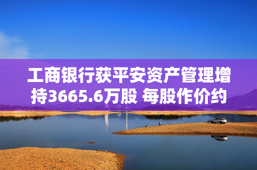 工商银行获平安资产管理增持3665.6万股 每股作价约5港元