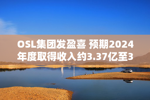 OSL集团发盈喜 预期2024年度取得收入约3.37亿至3.75亿港元同比增长约60%至79%