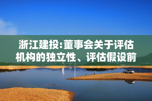 浙江建投:董事会关于评估机构的独立性、评估假设前提的合理性、评估方法与评估目的相关性及评估定价的公允性的说明