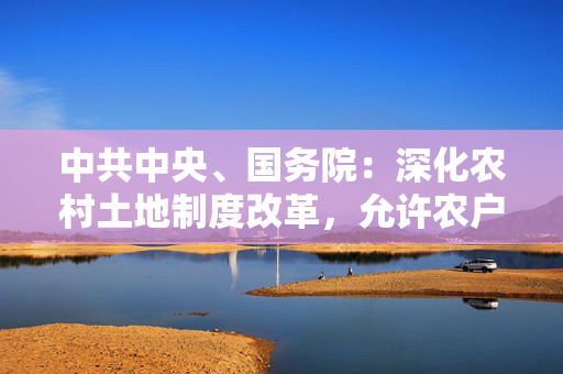 中共中央、国务院：深化农村土地制度改革，允许农户合法拥有的住房通过出租、入股、合作等方式盘活利用