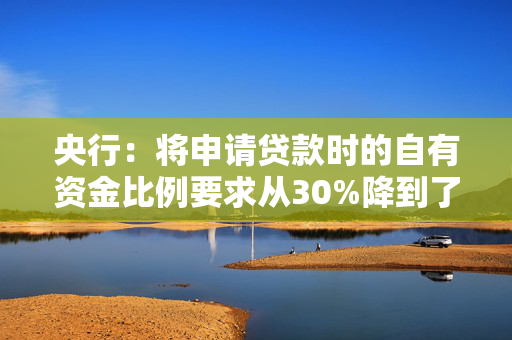 央行：将申请贷款时的自有资金比例要求从30%降到了10%