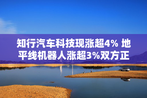 知行汽车科技现涨超4% 地平线机器人涨超3%双方正式签署战略合作协议