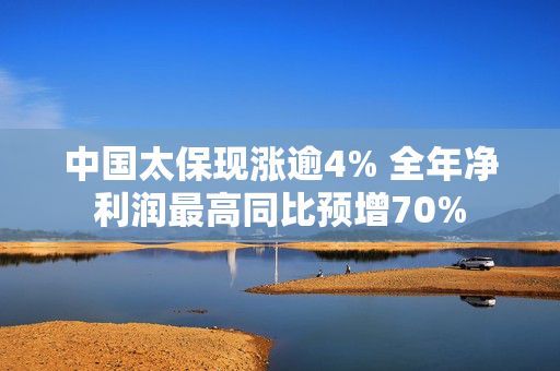 中国太保现涨逾4% 全年净利润最高同比预增70%