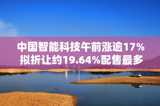 中国智能科技午前涨逾17% 拟折让约19.64%配售最多4600万股