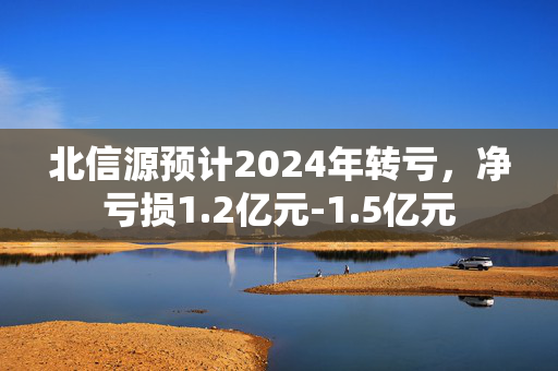 北信源预计2024年转亏，净亏损1.2亿元-1.5亿元