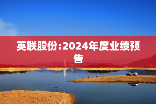 英联股份:2024年度业绩预告