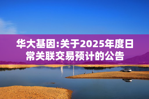 华大基因:关于2025年度日常关联交易预计的公告