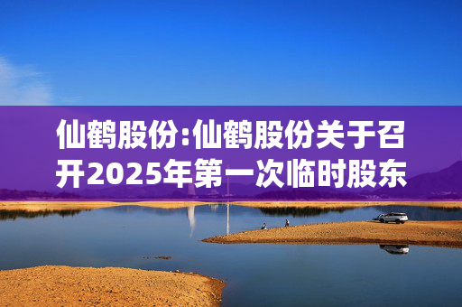 仙鹤股份:仙鹤股份关于召开2025年第一次临时股东大会的通知