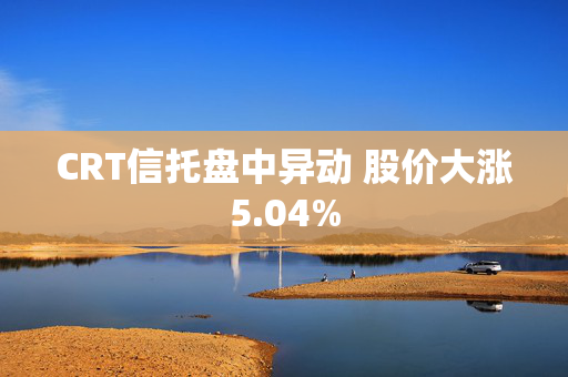 CRT信托盘中异动 股价大涨5.04%