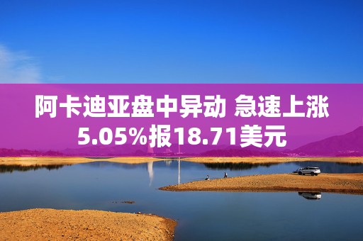 阿卡迪亚盘中异动 急速上涨5.05%报18.71美元