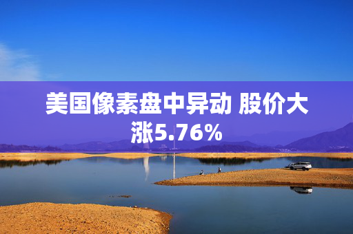 美国像素盘中异动 股价大涨5.76%