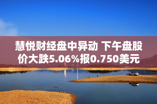 慧悦财经盘中异动 下午盘股价大跌5.06%报0.750美元