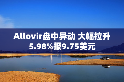 Allovir盘中异动 大幅拉升5.98%报9.75美元