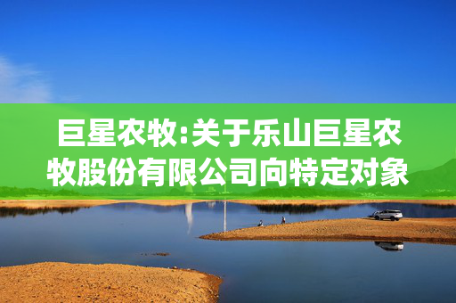 巨星农牧:关于乐山巨星农牧股份有限公司向特定对象发行股票申请文件的审核问询函的回复(豁免版）