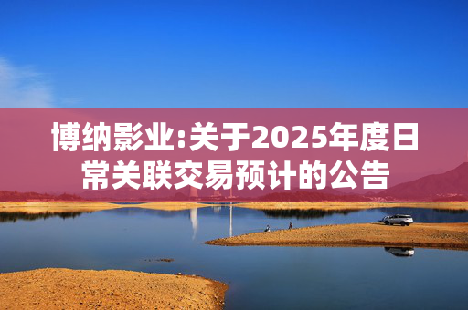 博纳影业:关于2025年度日常关联交易预计的公告