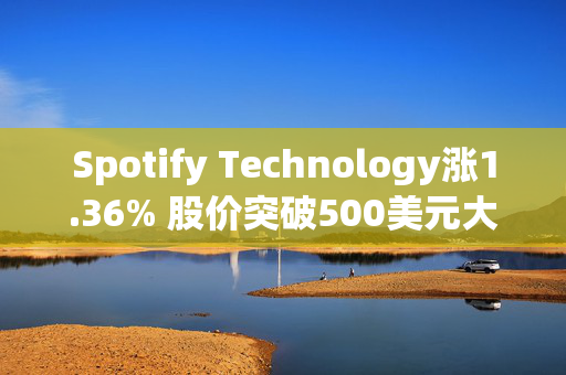 Spotify Technology涨1.36% 股价突破500美元大关