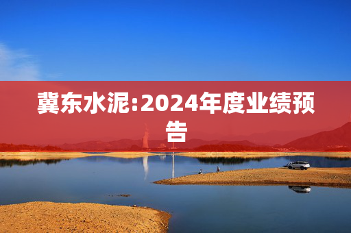 冀东水泥:2024年度业绩预告