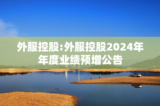 外服控股:外服控股2024年年度业绩预增公告