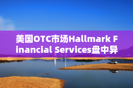 美国OTC市场Hallmark Financial Services盘中异动 股价大涨200.00%报0.015美元