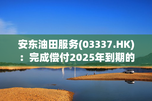 安东油田服务(03337.HK)：完成偿付2025年到期的1.5亿美元8.75厘优先票据