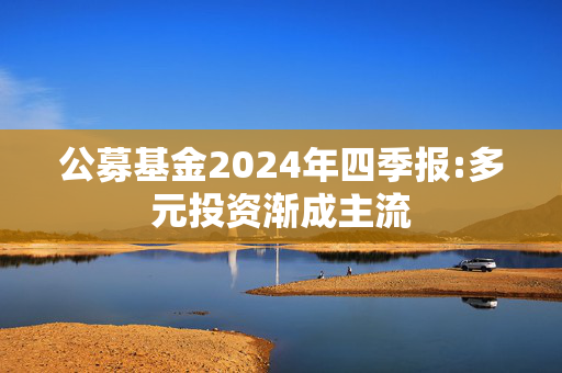 公募基金2024年四季报:多元投资渐成主流