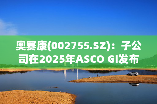 奥赛康(002755.SZ)：子公司在2025年ASCO GI发布创新药ASKB589治疗一线晚期胃癌研究成果