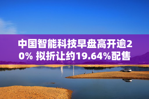 中国智能科技早盘高开逾20% 拟折让约19.64%配售最多4600万股