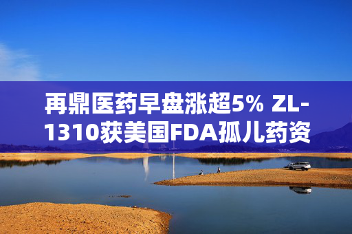 再鼎医药早盘涨超5% ZL-1310获美国FDA孤儿药资格认定