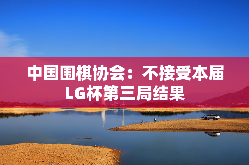 中国围棋协会：不接受本届LG杯第三局结果