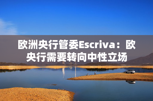 欧洲央行管委Escriva：欧央行需要转向中性立场